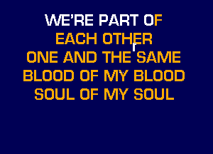 WE'RE PART OF
EACH OTHER
ONE AND THE SAME
BLOOD OF MY BLOOD
SOUL OF MY SOUL