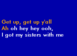 Get up, get up y'all

Ah oh hey hey ooh,

I got my sisters with me