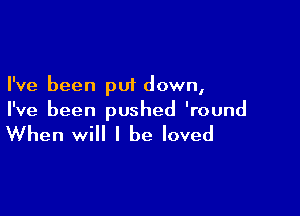 I've been put down,

I've been pushed 'round

When will I be loved