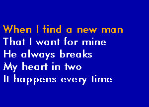 When I find a new man
That I want for mine

He always breaks
My heart in two

It happens every time