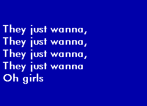 They iusf wanna,
They iusf wanna,

They iust wanna,
They iusf wanna

Oh girls