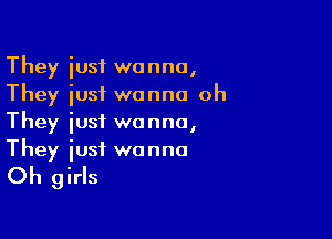 They iusf wanna,
They iusf wanna oh

They iust wanna,
They iusf wanna

Oh girls