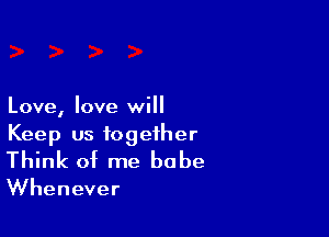 Love, love will

Keep us together
Think of me babe

Whenever