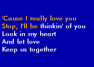 'Cause I really love you
Stop, I'll be thinkin' of you

Look in my heart
And let love

Keep us together