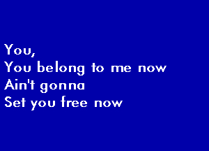 You,
You belong to me now

Ain't gonna
Set you free now