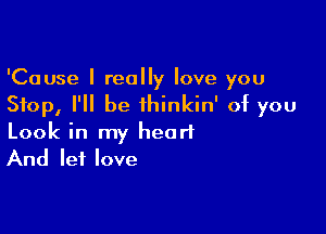 'Cause I really love you
Stop, I'll be ihinkin' of you

Look in my heart
And let love