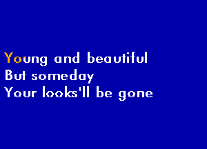 Young a nd bea ufiful

But someday
Your looks'll be gone