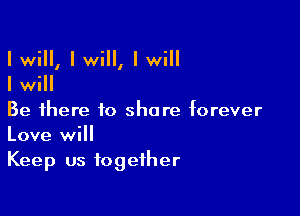 I wiIII I will, I will
I wiII

Be there to share forever
Love will
Keep us together