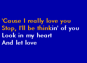 'Cause I really love you
Stop, I'll be ihinkin' of you

Look in my heart
And let love