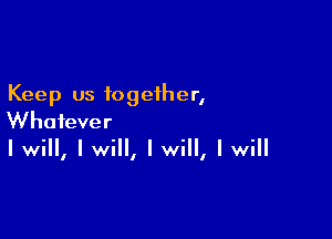 Keep us together,

Whatever
I will, I will, I will, I will
