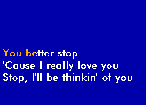 You heifer stop
'Cause I really love you
Stop, I'll be thinkin' of you