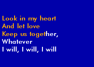 Look in my heart
And let love

Keep us together,
Whatever
I will, I will, I will