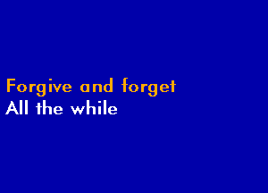 Forg ive and forget

All the while