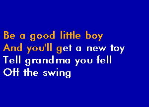 Be a good IiHIe boy
And you'll get a new toy

Tell grandma you fell
Off the swing