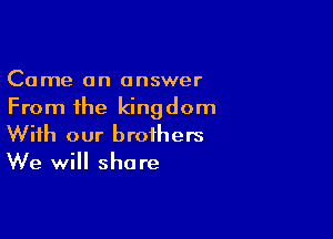 Come an answer
From the kingdom

With our brothers
We will share