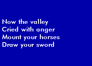 Now the valley
Cried wiih anger

Mount your horses
Draw your sword