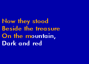 Now they stood
Beside the treasure

On the mountain,

Du rk and red