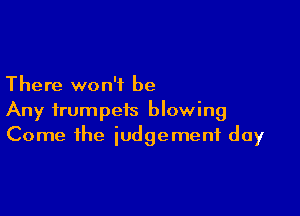 There won't be

Any trumpets blowing
Come the iudgemenf day