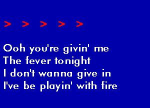 Ooh you're givin' me

The fever tonight
I don't wanna give in
I've be playin' with fire