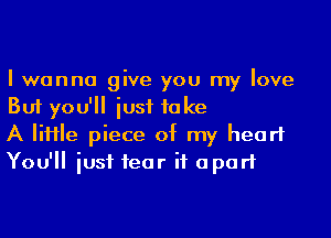 I wanna give you my love
But you'll iusf take

A IiHIe piece of my heart
You'll iusf 1ear it apart