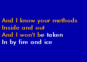 And I know your methods
Inside and out

And I won't be to ken
In by fire and ice