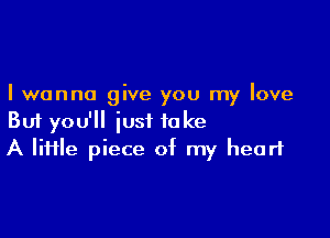 I wanna give you my love

But you'll just take
A lime piece of my heart