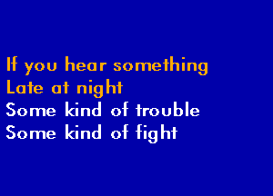 If you hear something
Late of night

Some kind of trouble

Some kind of fight