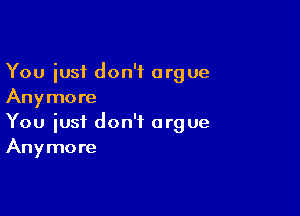 You iusf don't argue
Anymore

You just don't argue
Anymore