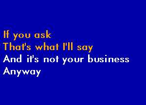 If you ask
Thai's what I'll say

And ifs not your business
Anyway