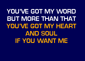 YOU'VE GOT MY WORD
BUT MORE THAN THAT
YOU'VE GOT MY HEART
AND SOUL
IF YOU WANT ME