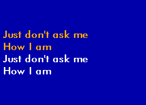 Just don't ask me
How I am

Just don't ask me
How I am