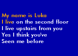 My name is Luke
I live on the second floor

I live upstairs from you
Yes I think you've
Seen me before