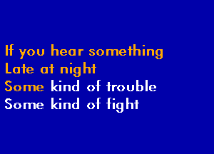 If you hear something
Late of night

Some kind of trouble

Some kind of fight