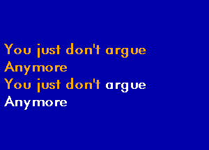 You iusf don't argue
Anymore

You just don't argue
Anymore