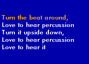 Turn the beat around,
Love to hear percussion
Turn it upside down,
Love to hear percussion
Love to hear if