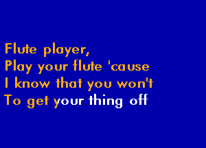 Flute player,
Play your flute 'couse

I know that you won't
To get your thing off