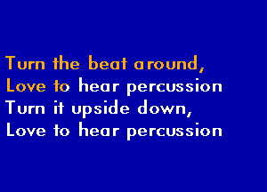 Turn the beat around,
Love to hear percussion
Turn it upside down,
Love to hear percussion