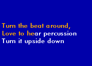 Turn the beat around,

Love to hear percussion
Turn it upside down