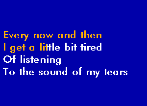 Every now and then
I get a Iiiile bit tired

Of listening
To the sound of my fears