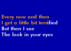 Every now and then
I get a Iiiile bit terrified

Buf then I see
The look in your eyes