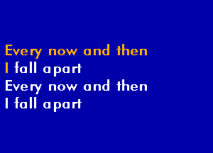 Every now and then
I fall apart

Every now and then
I fall apart