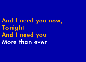 And I need you now,

Tonig hi

And I need you

More the n ever