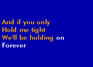 And if you only
Hold me tight

We'll be holding on

Forever