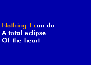 Nothing I can do

A total eclipse
Of the heart