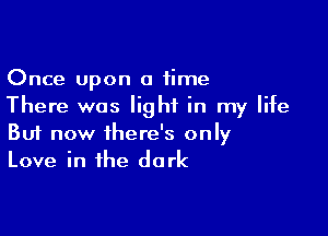 Once Upon a time
There was light in my life

Buf now there's only
Love in the dark