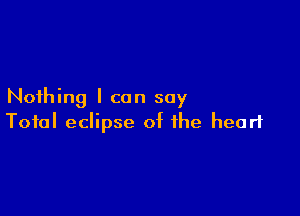 Nothing I can say

Total eclipse of the heart