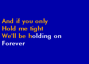 And if you only
Hold me tight

We'll be holding on

Forever