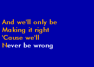 And we'll only be
Ma king it right

'Cause we'll
Never be wrong