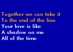 Together we can take it
To the end at the line
Your love is like

A shadow on me
All ot the time