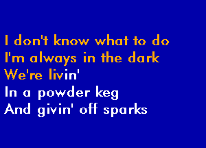 I don't know what 10 do
I'm always in the dark

We're Iivin'
In a powder keg

And givin' 0H sparks